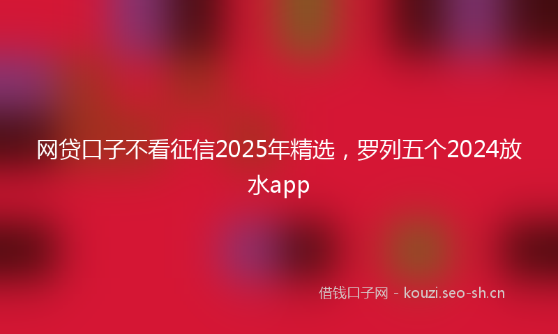 网贷口子不看征信2025年精选，罗列五个2024放水app