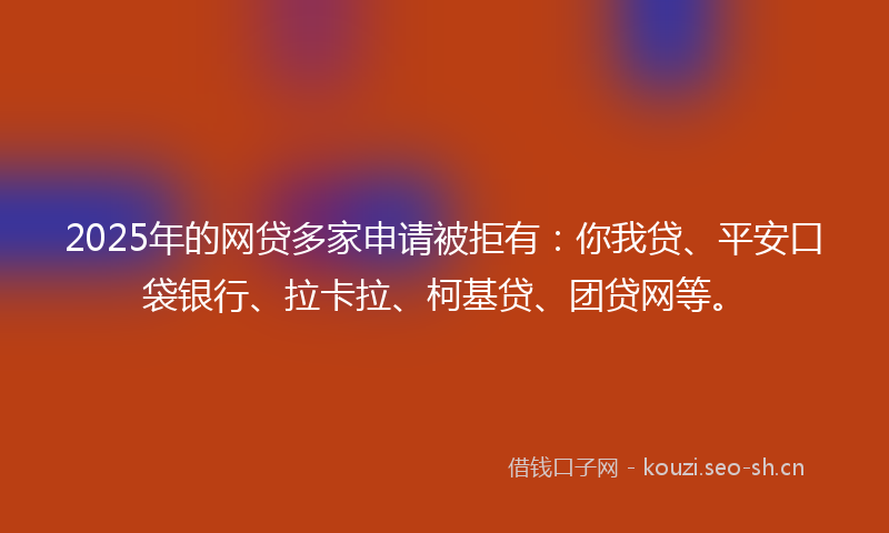 2025年的网贷多家申请被拒有：你我贷、平安口袋银行、拉卡拉、柯基贷、团贷网等。