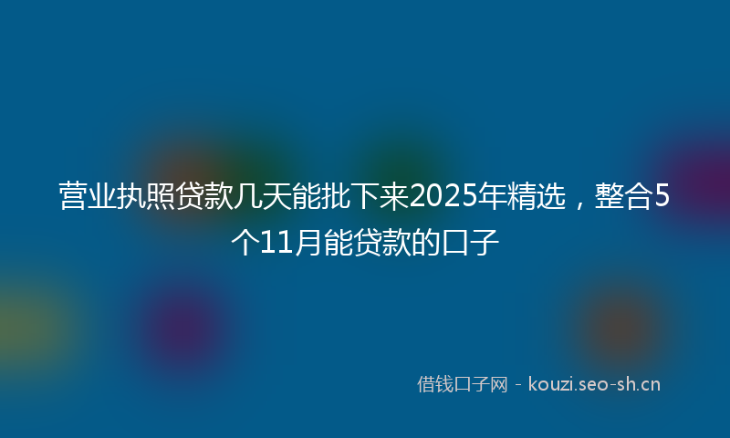 营业执照贷款几天能批下来2025年精选，整合5个11月能贷款的口子