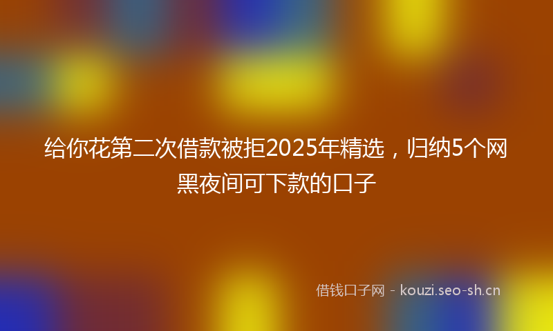 给你花第二次借款被拒2025年精选，归纳5个网黑夜间可下款的口子