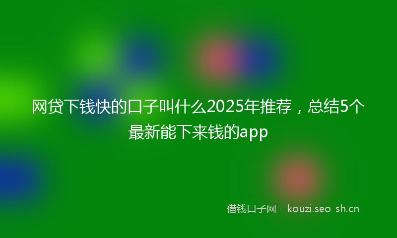 网贷下钱快的口子叫什么2025年推荐,总结5个最新能下来钱的app
