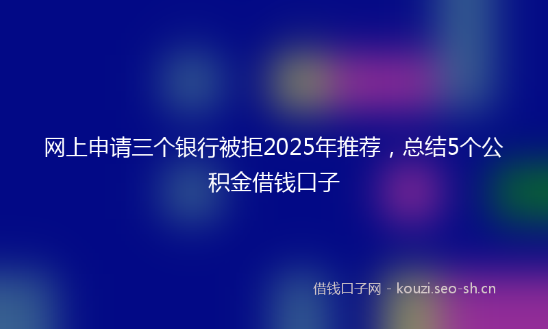 网上申请三个银行被拒2025年推荐,总结5个公积金借钱口子
