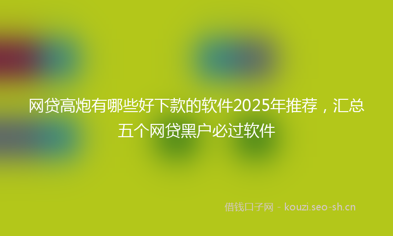 网贷高炮有哪些好下款的软件2025年推荐，汇总五个网贷黑户必过软件