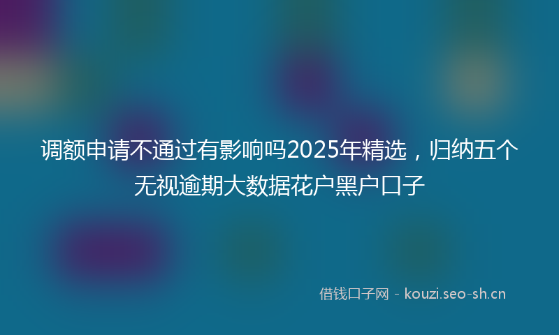 调额申请不通过有影响吗2025年精选，归纳五个无视逾期大数据花户黑户口子