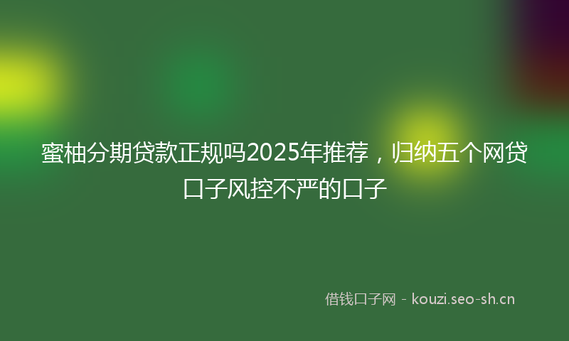 蜜柚分期贷款正规吗2025年推荐，归纳五个网贷口子风控不严的口子