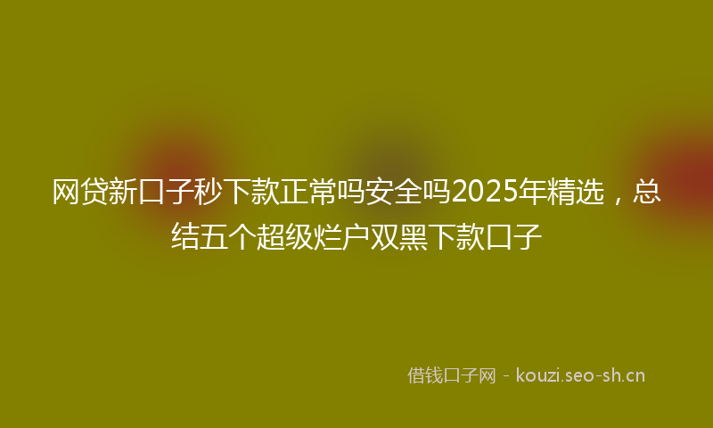 网贷新口子秒下款正常吗安全吗2025年精选，总结五个超级烂户双黑下款口子