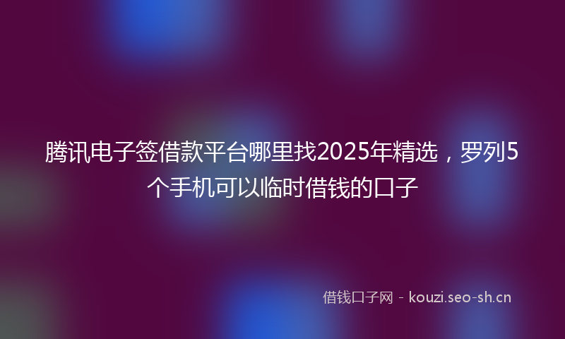 腾讯电子签借款平台哪里找2025年精选，罗列5个手机可以临时借钱的口子
