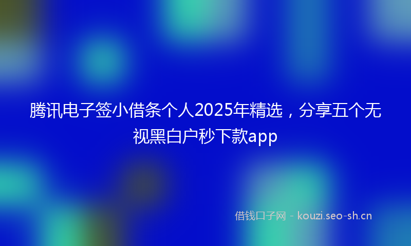 腾讯电子签小借条个人2025年精选，分享五个无视黑白户秒下款app