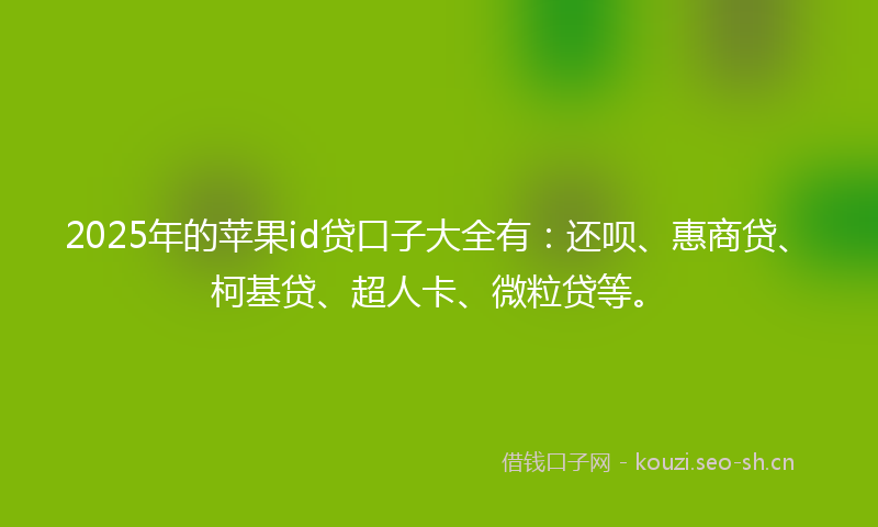 2025年的苹果id贷口子大全有：还呗、惠商贷、柯基贷、超人卡、微粒贷等。