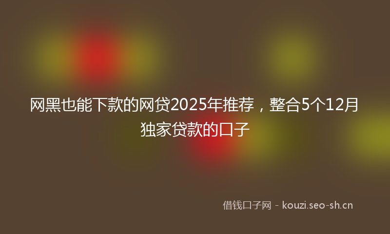 网黑也能下款的网贷2025年推荐，整合5个12月独家贷款的口子