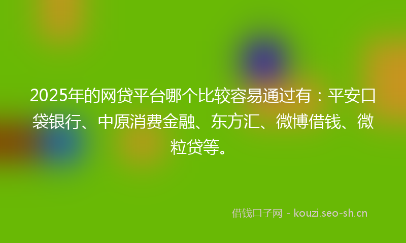 2025年的网贷平台哪个比较容易通过有：平安口袋银行、中原消费金融、东方汇、微博借钱、微粒贷等。