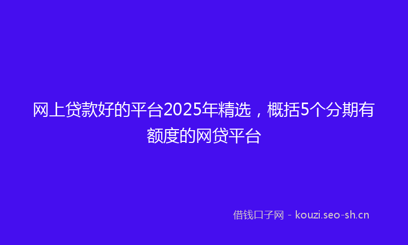 网上贷款好的平台2025年精选，概括5个分期有额度的网贷平台