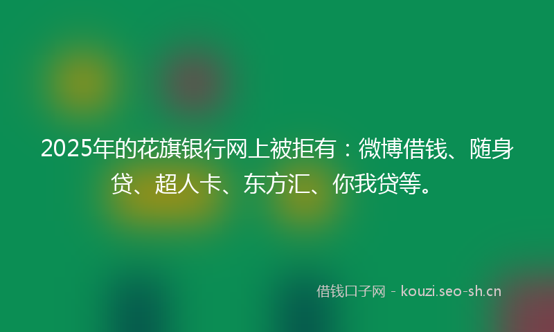 2025年的花旗银行网上被拒有：微博借钱、随身贷、超人卡、东方汇、你我贷等。