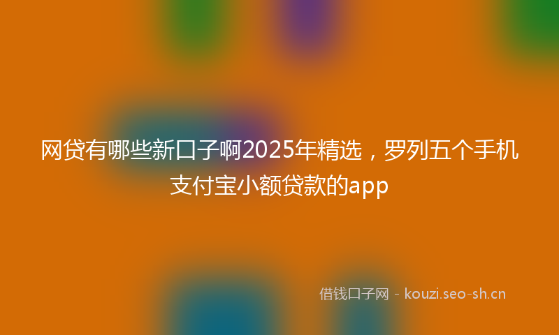 网贷有哪些新口子啊2025年精选，罗列五个手机支付宝小额贷款的app