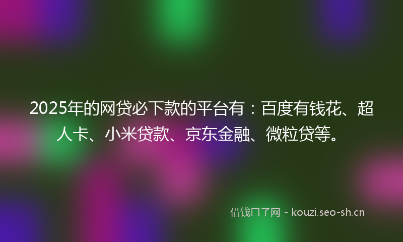 2025年的网贷必下款的平台有：百度有钱花、超人卡、小米贷款、京东金融、微粒贷等。