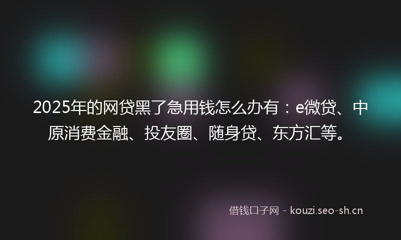 2025年的网贷黑了急用钱怎么办有：e微贷、中原消费金融、投友圈、随身贷、东方汇等。
