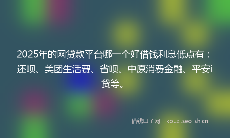 2025年的网贷款平台哪一个好借钱利息低点有：还呗、美团生活费、省呗、中原消费金融、平安i贷等。