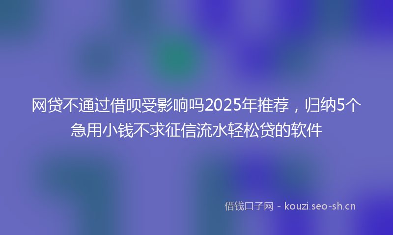 网贷不通过借呗受影响吗2025年推荐，归纳5个急用小钱不求征信流水轻松贷的软件