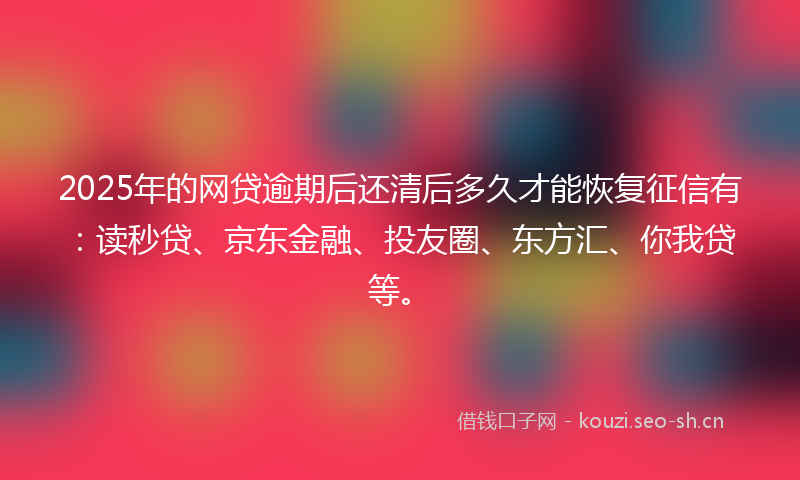 2025年的网贷逾期后还清后多久才能恢复征信有：读秒贷、京东金融、投友圈、东方汇、你我贷等。