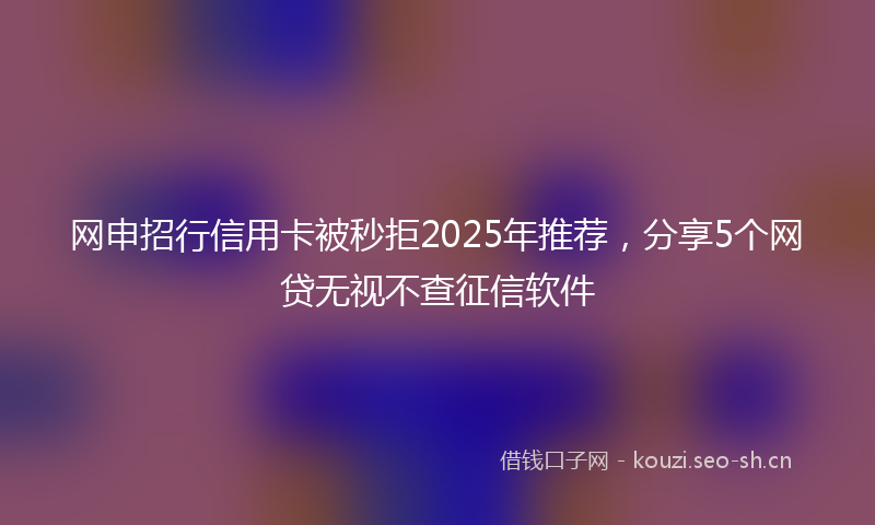 网申招行信用卡被秒拒2025年推荐，分享5个网贷无视不查征信软件