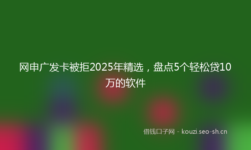 网申广发卡被拒2025年精选，盘点5个轻松贷10万的软件