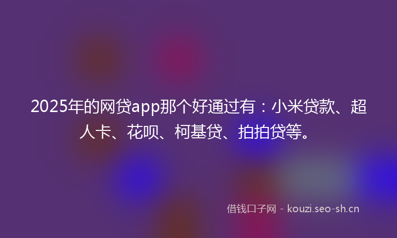 2025年的网贷app那个好通过有：小米贷款、超人卡、花呗、柯基贷、拍拍贷等。