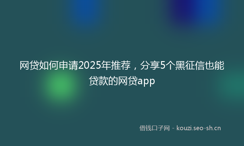 网贷如何申请2025年推荐，分享5个黑征信也能贷款的网贷app