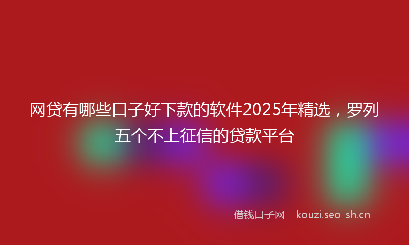 网贷有哪些口子好下款的软件2025年精选，罗列五个不上征信的贷款平台