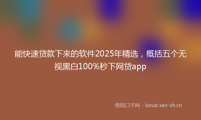 能快速贷款下来的软件2025年精选，概括五个无视黑白100%秒下网贷app