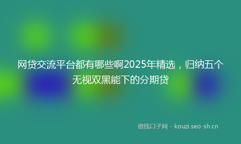 网贷交流平台都有哪些啊2025年精选,归纳五个无视双黑能下的分期贷
