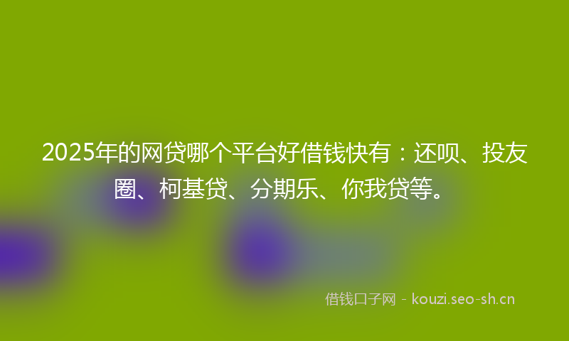 2025年的网贷哪个平台好借钱快有：还呗、投友圈、柯基贷、分期乐、你我贷等。