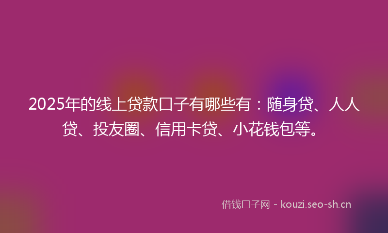2025年的线上贷款口子有哪些有：随身贷、人人贷、投友圈、信用卡贷、小花钱包等。