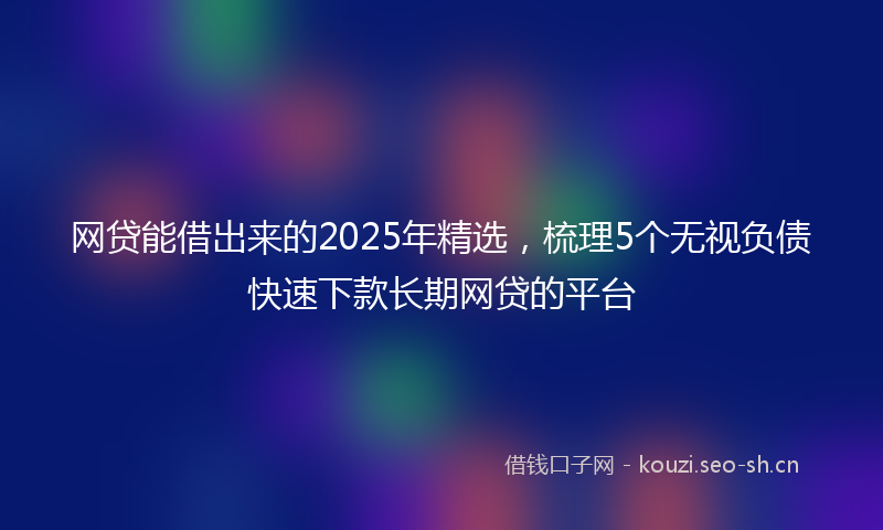 网贷能借出来的2025年精选，梳理5个无视负债快速下款长期网贷的平台