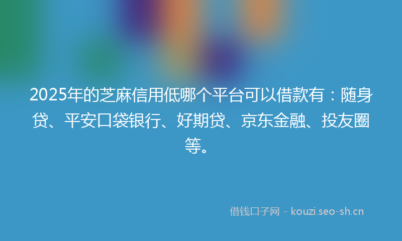 2025年的芝麻信用低哪个平台可以借款有:随身贷、平安口袋银行、好期贷、京东金融、投友圈等。