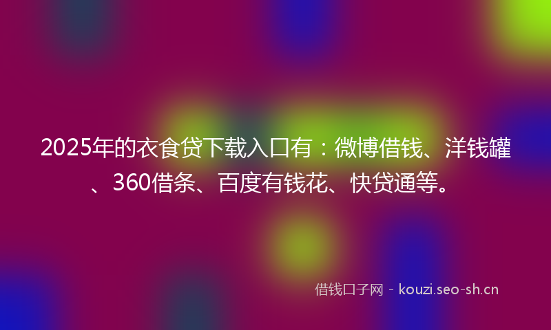 2025年的衣食贷下载入口有：微博借钱、洋钱罐、360借条、百度有钱花、快贷通等。