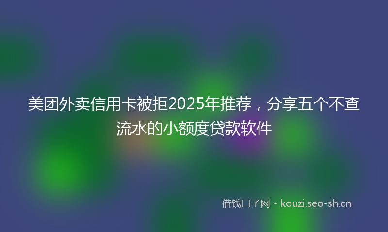 美团外卖信用卡被拒2025年推荐，分享五个不查流水的小额度贷款软件