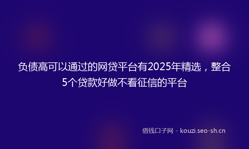 负债高可以通过的网贷平台有2025年精选，整合5个贷款好做不看征信的平台