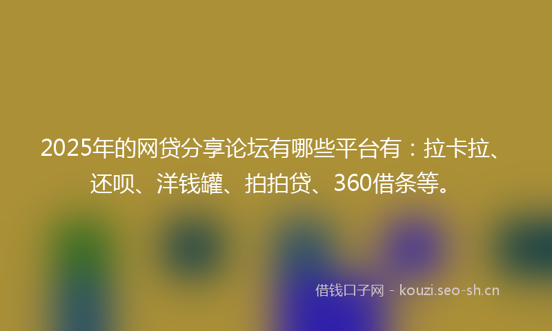 2025年的网贷分享论坛有哪些平台有：拉卡拉、还呗、洋钱罐、拍拍贷、360借条等。
