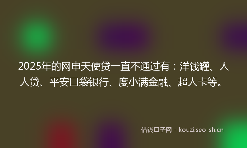2025年的网申天使贷一直不通过有：洋钱罐、人人贷、平安口袋银行、度小满金融、超人卡等。