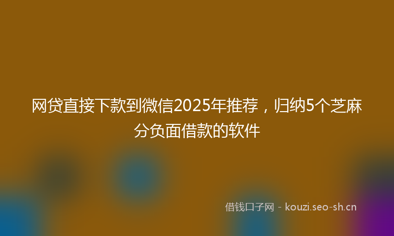 网贷直接下款到微信2025年推荐，归纳5个芝麻分负面借款的软件