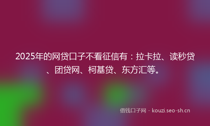 2025年的网贷口子不看征信有：拉卡拉、读秒贷、团贷网、柯基贷、东方汇等。