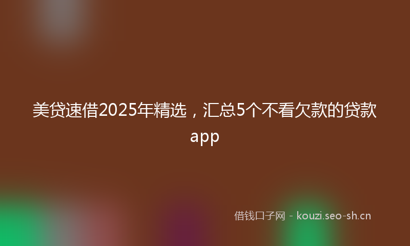 美贷速借2025年精选，汇总5个不看欠款的贷款app