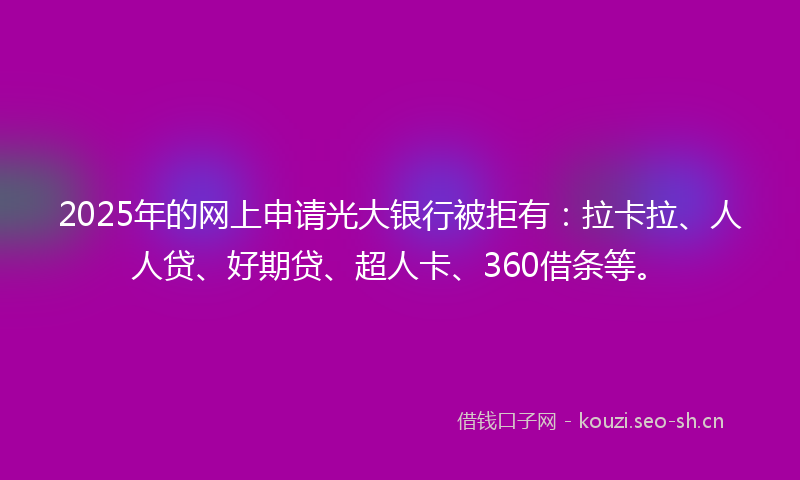 2025年的网上申请光大银行被拒有：拉卡拉、人人贷、好期贷、超人卡、360借条等。