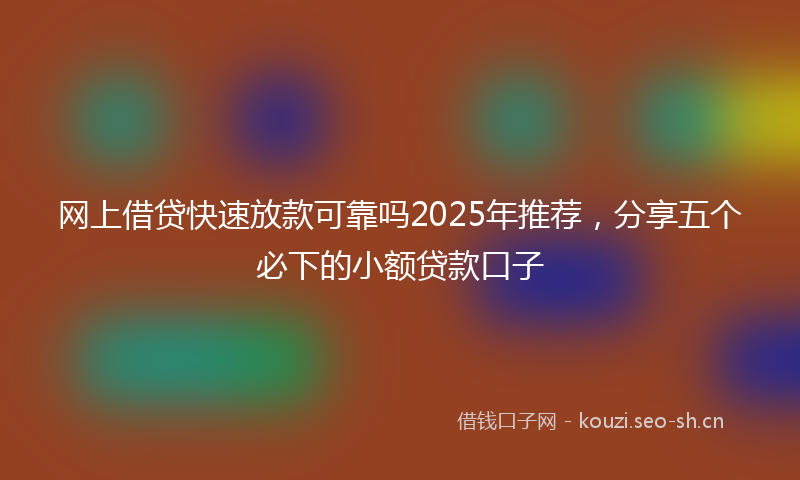 网上借贷快速放款可靠吗2025年推荐，分享五个必下的小额贷款口子