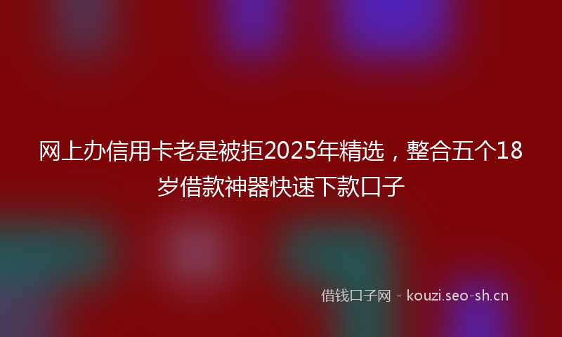 网上办信用卡老是被拒2025年精选，整合五个18岁借款神器快速下款口子