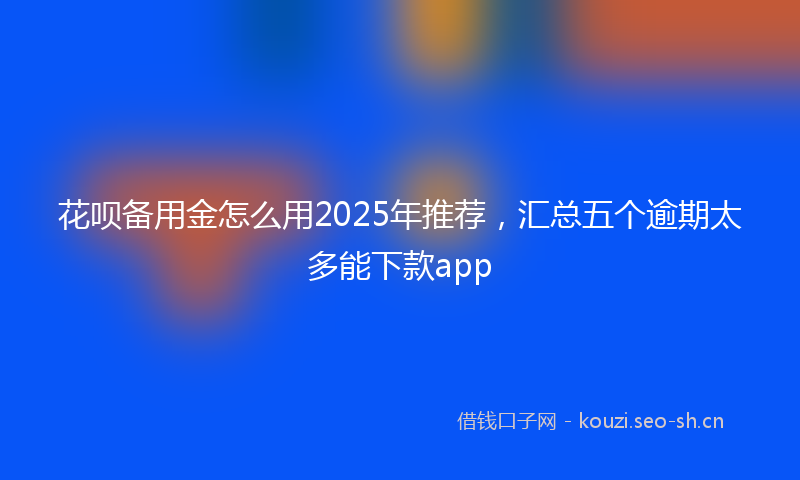 花呗备用金怎么用2025年推荐，汇总五个逾期太多能下款app