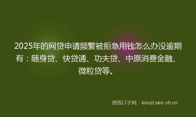 2025年的网贷申请频繁被拒急用钱怎么办没逾期有:随身贷、快贷通、功夫贷、中原消费金融、微粒贷等。