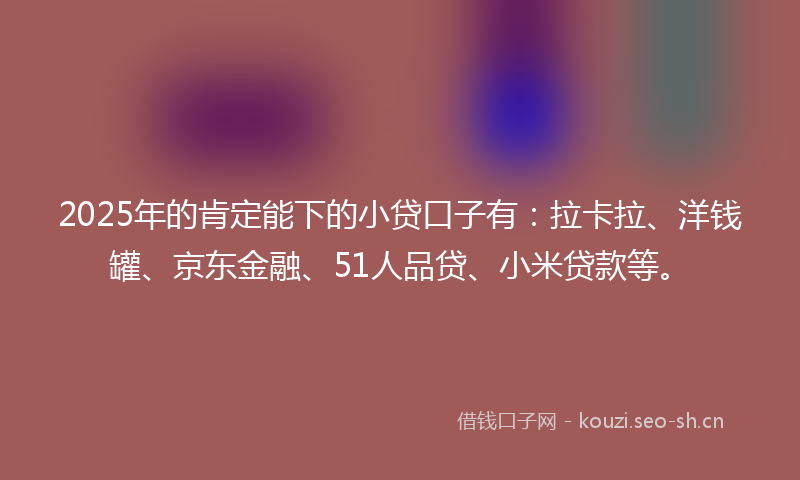 2025年的肯定能下的小贷口子有：拉卡拉、洋钱罐、京东金融、51人品贷、小米贷款等。