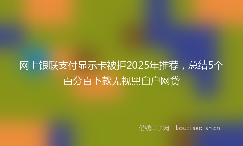 网上银联支付显示卡被拒2025年推荐,总结5个百分百下款无视黑白户网贷