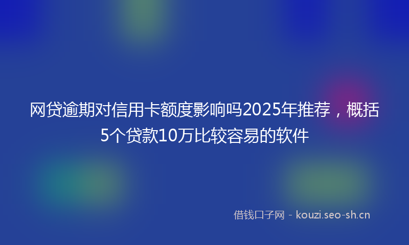 网贷逾期对信用卡额度影响吗2025年推荐，概括5个贷款10万比较容易的软件